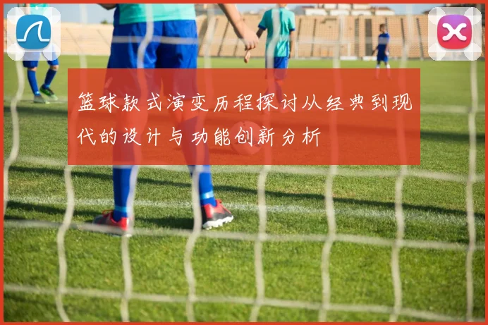 篮球款式演变历程探讨从经典到现代的设计与功能创新分析