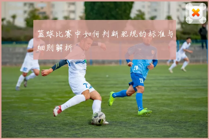 篮球比赛中如何判断犯规的标准与细则解析