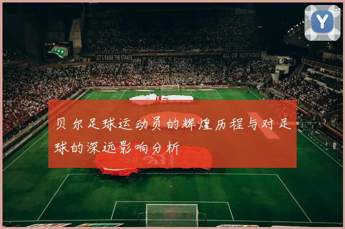 贝尔足球运动员的辉煌历程与对足球的深远影响分析