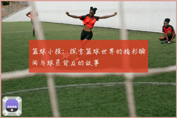 篮球小报：探索篮球世界的精彩瞬间与球员背后的故事
