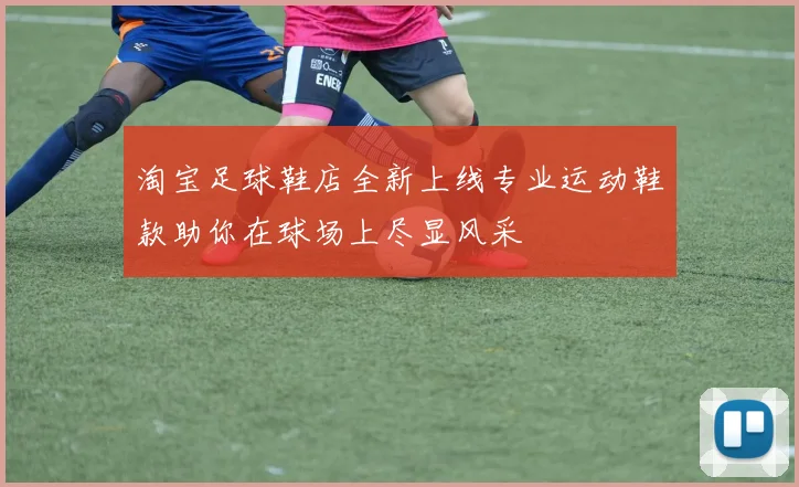 淘宝足球鞋店全新上线专业运动鞋款助你在球场上尽显风采
