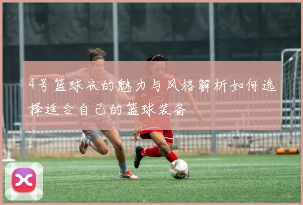 4号篮球衣的魅力与风格解析如何选择适合自己的篮球装备