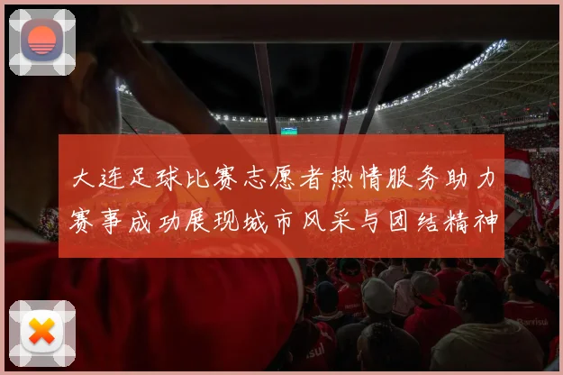 大连足球比赛志愿者热情服务助力赛事成功展现城市风采与团结精神