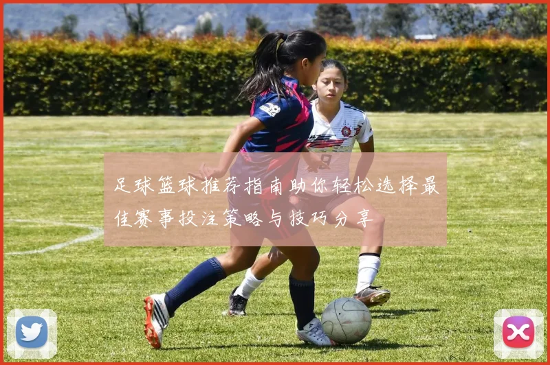 足球篮球推荐指南助你轻松选择最佳赛事投注策略与技巧分享