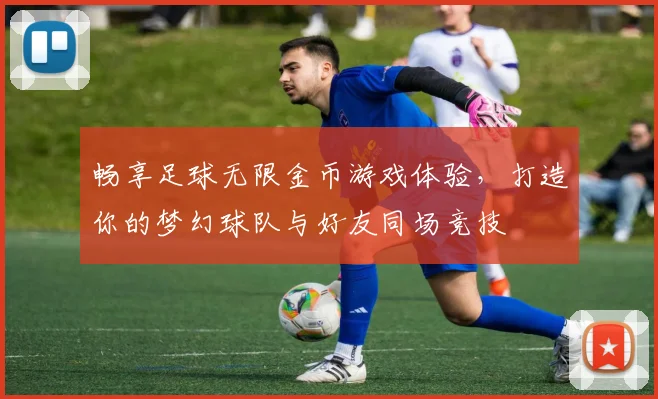 畅享足球无限金币游戏体验，打造你的梦幻球队与好友同场竞技