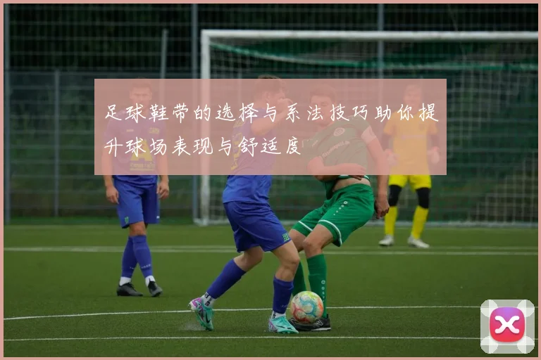 足球鞋带的选择与系法技巧助你提升球场表现与舒适度
