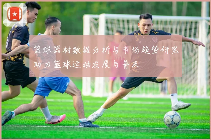篮球器材数据分析与市场趋势研究助力篮球运动发展与普及