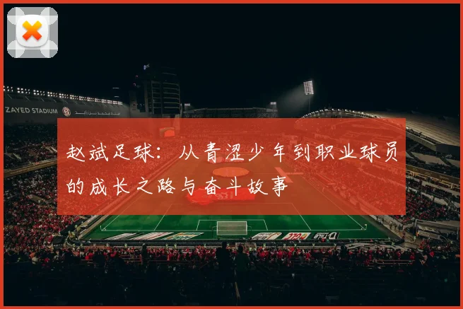 赵斌足球：从青涩少年到职业球员的成长之路与奋斗故事