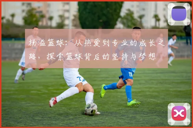杨溢篮球：从热爱到专业的成长之路，探索篮球背后的坚持与梦想