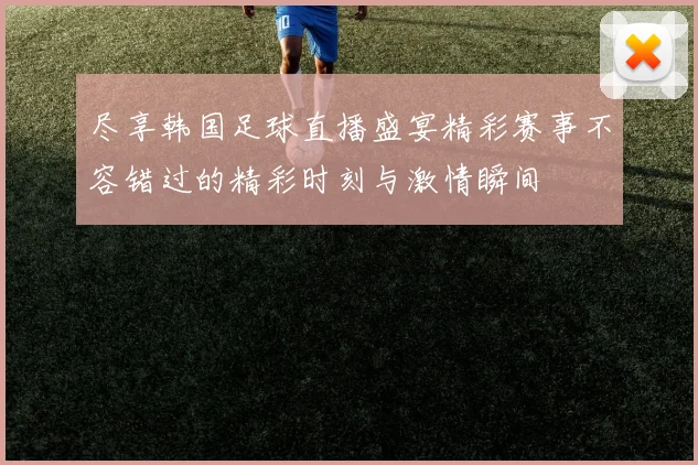 尽享韩国足球直播盛宴精彩赛事不容错过的精彩时刻与激情瞬间